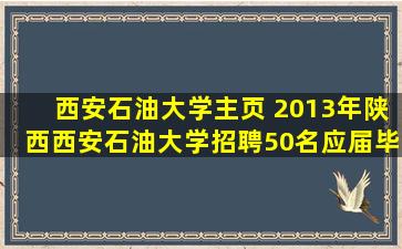 西安石油大学主页 2013年陕西西安石油大学招聘50名应届毕业生公告